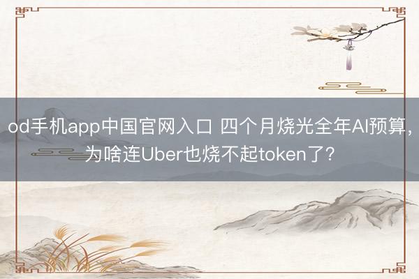 od手机app中国官网入口 四个月烧光全年AI预算，为啥连Uber也烧不起token了？
