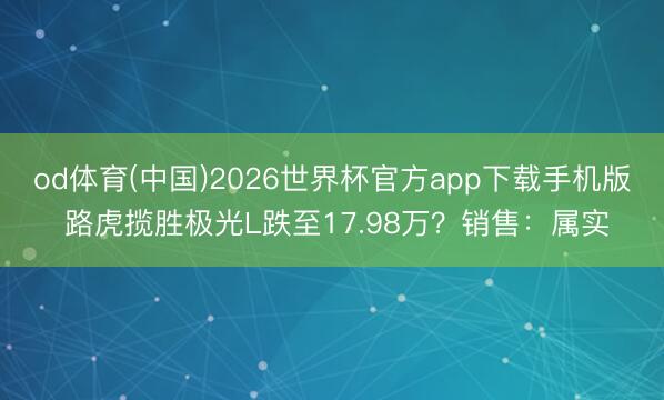 od体育(中国)2026世界杯官方app下载手机版 路虎揽胜极光L跌至17.98万？销售：属实