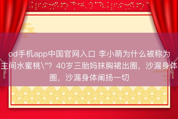 od手机app中国官网入口 李小萌为什么被称为＂东说念主间水蜜桃＂？40岁三胎妈抹胸裙出圈，沙漏身体阐扬一切