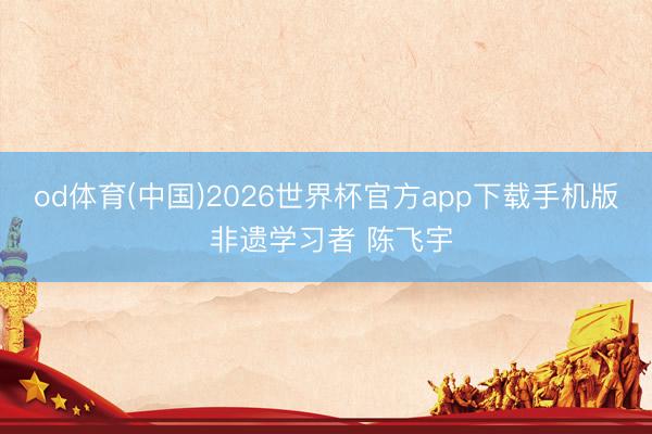 od体育(中国)2026世界杯官方app下载手机版 非遗学习者 陈飞宇
