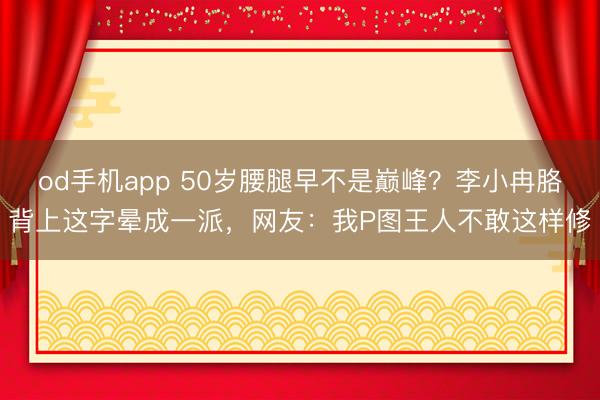 od手机app 50岁腰腿早不是巅峰？李小冉胳背上这字晕成一派，网友：我P图王人不敢这样修