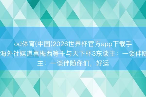 od体育(中国)2026世界杯官方app下载手机版 迈阿密海外社媒道喜梅西等干与天下杯3东谈主：一谈伴随你们，好运