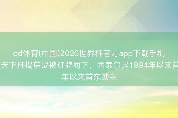 od体育(中国)2026世界杯官方app下载手机版 单届天下杯揭幕战被红牌罚下，西索尔是1994年以来首东谈主