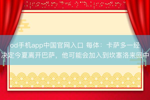 od手机app中国官网入口 每体：卡萨多一经决定今夏离开巴萨，他可能会加入到坎塞洛来回中