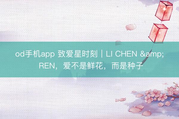 od手机app 致爱星时刻｜LI CHEN & REN，爱不是鲜花，而是种子