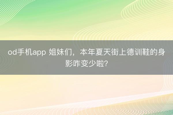 od手机app 姐妹们，本年夏天街上德训鞋的身影咋变少啦？