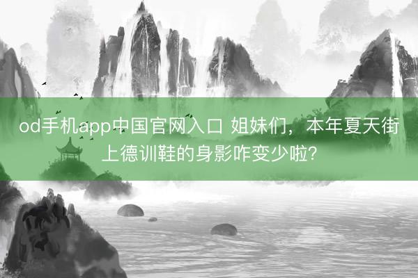 od手机app中国官网入口 姐妹们，本年夏天街上德训鞋的身影咋变少啦？
