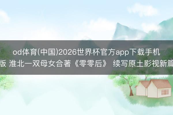 od体育(中国)2026世界杯官方app下载手机版 淮北一双母女合著《零零后》 续写原土影视新篇