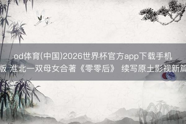 od体育(中国)2026世界杯官方app下载手机版 淮北一双母女合著《零零后》 续写原土影视新篇