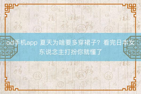od手机app 夏天为啥要多穿裙子?看完日本女东说念主打扮你就懂了