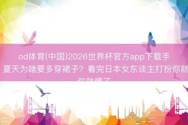 od体育(中国)2026世界杯官方app下载手机版 夏天为啥要多穿裙子？看完日本女东谈主打扮你就懂了
