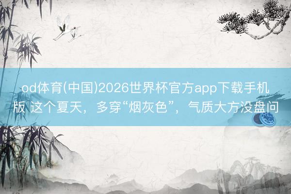 od体育(中国)2026世界杯官方app下载手机版 这个夏天,多穿“烟灰色”,气质大方没盘问