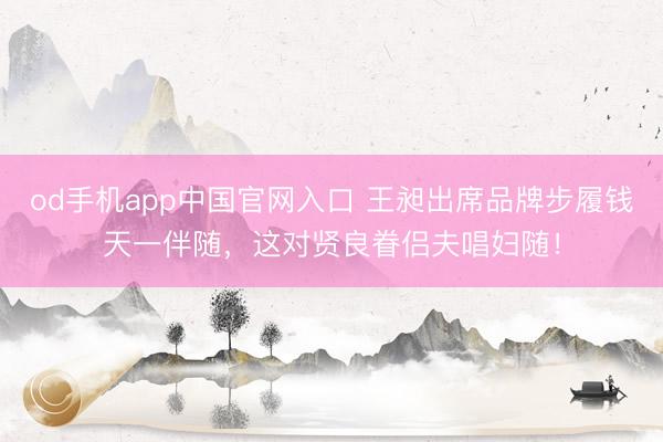 od手机app中国官网入口 王昶出席品牌步履钱天一伴随，这对贤良眷侣夫唱妇随！