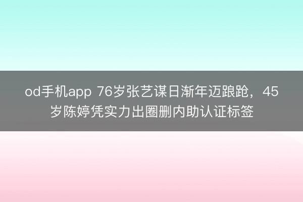 od手机app 76岁张艺谋日渐年迈踉跄,45岁陈婷凭实力出圈删内助认证标签
