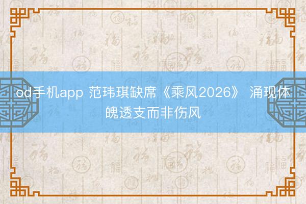 od手机app 范玮琪缺席《乘风2026》 涌现体魄透支而非伤风