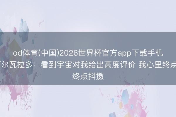 od体育(中国)2026世界杯官方app下载手机版 阿尔瓦拉多：看到宇宙对我给出高度评价 我心里终点抖擞