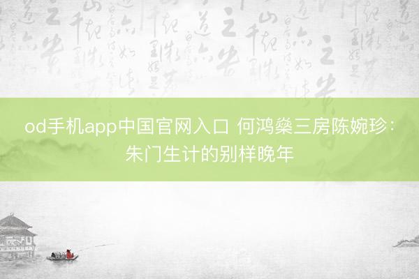 od手机app中国官网入口 何鸿燊三房陈婉珍：朱门生计的别样晚年