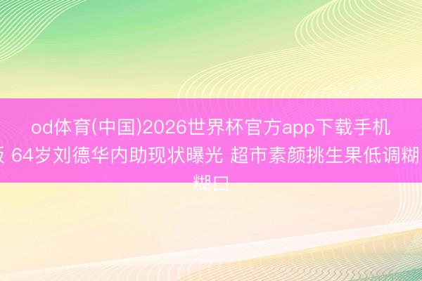 od体育(中国)2026世界杯官方app下载手机版 64岁刘德华内助现状曝光 超市素颜挑生果低调糊口