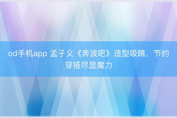 od手机app 孟子义《奔波吧》造型吸睛，节约穿搭尽显魔力