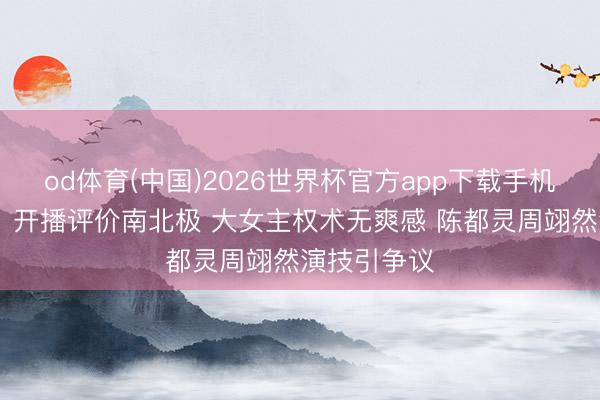 od体育(中国)2026世界杯官方app下载手机版 《翘楚》开播评价南北极 大女主权术无爽感 陈都灵周翊然演技引争议