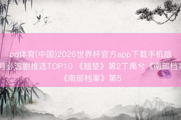 od体育(中国)2026世界杯官方app下载手机版 网评6月必追剧推选TOP10 《翘楚》第2丁禹兮《南部档案》第5