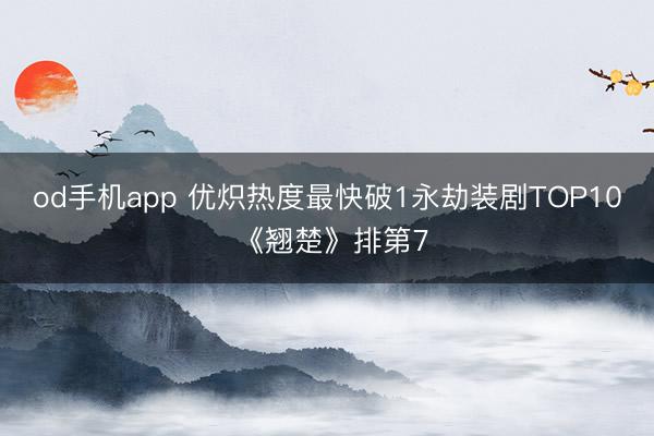 od手机app 优炽热度最快破1永劫装剧TOP10 《翘楚》排第7