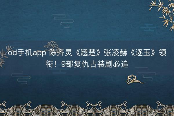 od手机app 陈齐灵《翘楚》张凌赫《逐玉》领衔！9部复仇古装剧必追