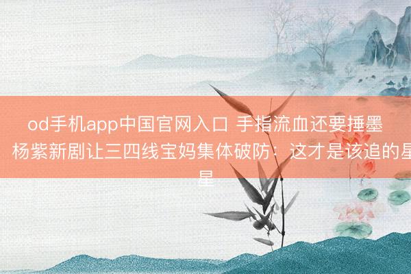 od手机app中国官网入口 手指流血还要捶墨！杨紫新剧让三四线宝妈集体破防：这才是该追的星