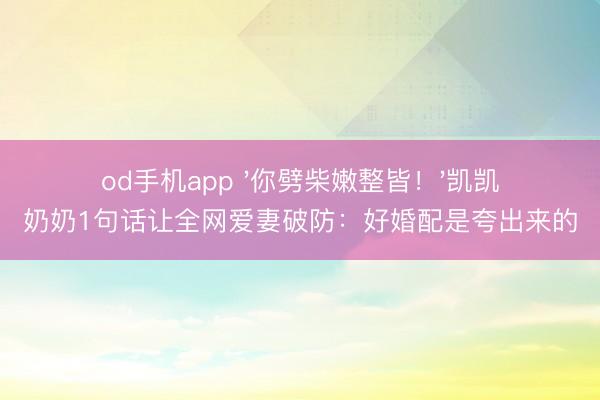 od手机app '你劈柴嫩整皆！'凯凯奶奶1句话让全网爱妻破防：好婚配是夸出来的