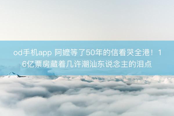od手机app 阿嬷等了50年的信看哭全港！16亿票房藏着几许潮汕东说念主的泪点