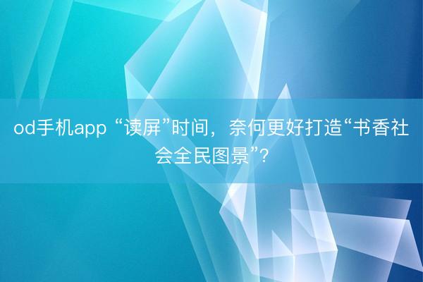 od手机app “读屏”时间，奈何更好打造“书香社会全民图景”？