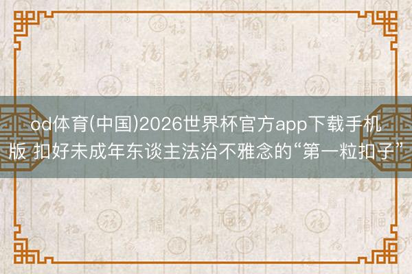 od体育(中国)2026世界杯官方app下载手机版 扣好未成年东谈主法治不雅念的“第一粒扣子”