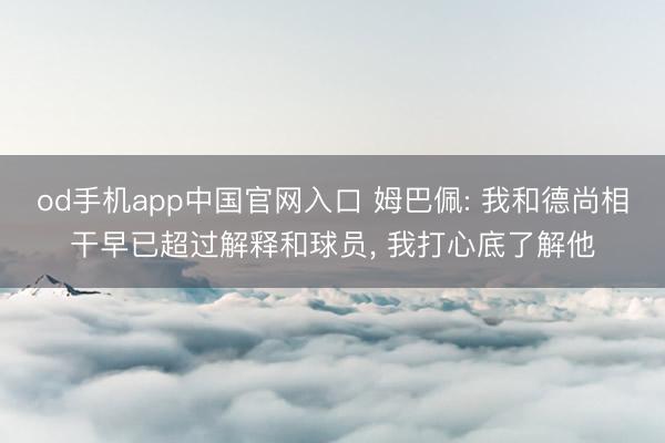 od手机app中国官网入口 姆巴佩: 我和德尚相干早已超过解释和球员， 我打心底了解他
