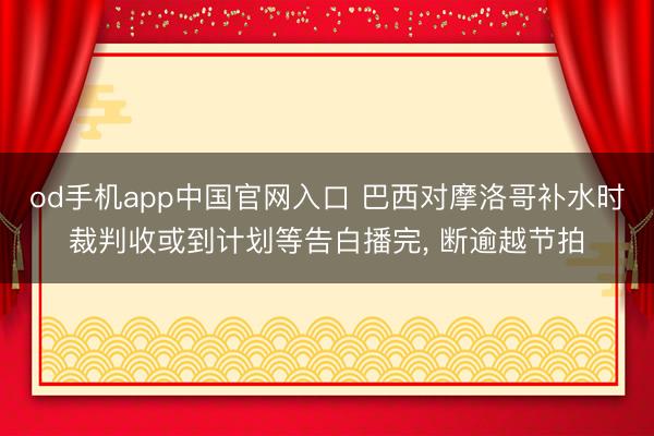 od手机app中国官网入口 巴西对摩洛哥补水时裁判收或到计划等告白播完， 断逾越节拍