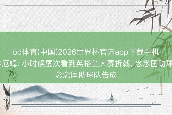 od体育(中国)2026世界杯官方app下载手机版 贝林厄姆: 小时候屡次看到英格兰大赛折戟， 念念匡助球队告成