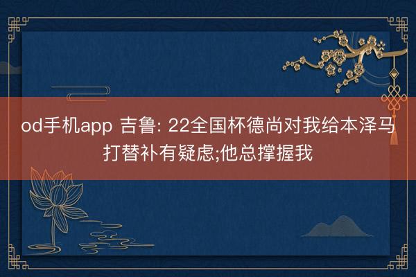 od手机app 吉鲁: 22全国杯德尚对我给本泽马打替补有疑虑;他总撑握我
