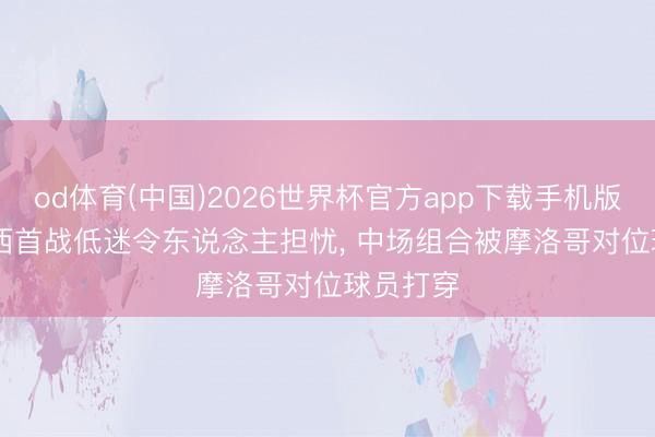 od体育(中国)2026世界杯官方app下载手机版 TA: 巴西首战低迷令东说念主担忧， 中场组合被摩洛哥对位球员打穿
