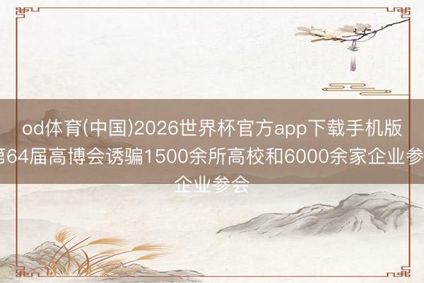 od体育(中国)2026世界杯官方app下载手机版 第64届高博会诱骗1500余所高校和6000余家企业参会
