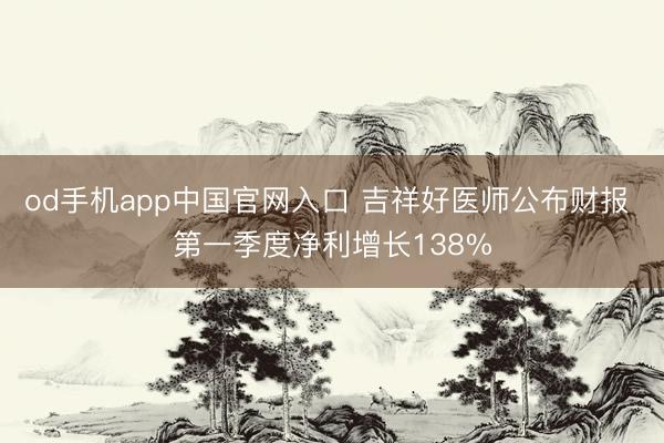 od手机app中国官网入口 吉祥好医师公布财报 第一季度净利增长138%