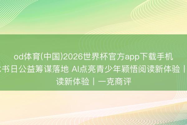 od体育(中国)2026世界杯官方app下载手机版 世界念书日公益筹谋落地 AI点亮青少年颖悟阅读新体验丨一克商评