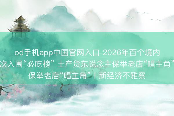 od手机app中国官网入口 2026年百个境内好意思食之城初次入围“必吃榜” 土产货东说念主保举老店“唱主角”丨新经济不雅察