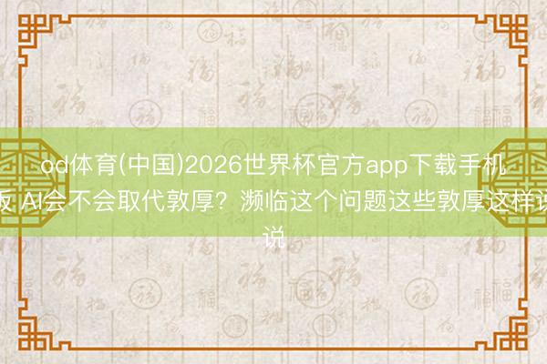 od体育(中国)2026世界杯官方app下载手机版 AI会不会取代敦厚？濒临这个问题这些敦厚这样说