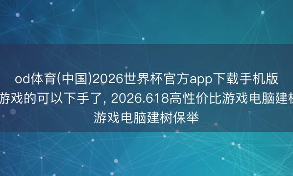 od体育(中国)2026世界杯官方app下载手机版 臭打游戏的可以下手了， 2026.618高性价比游戏电脑建树保举