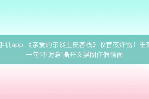 od手机app 《亲爱的东谈主皮客栈》收官夜炸雷！王鹤棣一句'不适意'撕开文娱圈作假情面