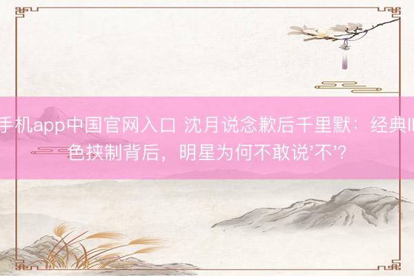 od手机app中国官网入口 沈月说念歉后千里默：经典IP脸色挟制背后，明星为何不敢说'不'？