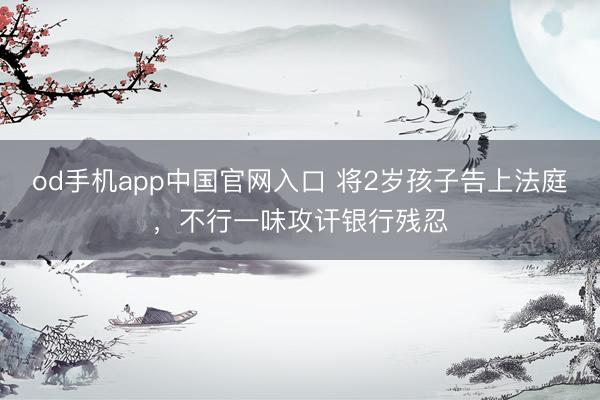 od手机app中国官网入口 将2岁孩子告上法庭，不行一味攻讦银行残忍
