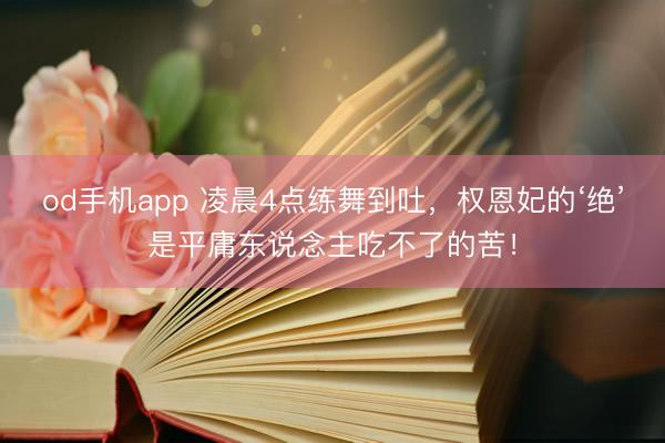 od手机app 凌晨4点练舞到吐,权恩妃的‘绝’是平庸东说念主吃不了的苦!
