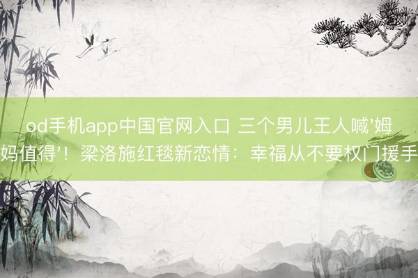 od手机app中国官网入口 三个男儿王人喊'姆妈值得'！梁洛施红毯新恋情：幸福从不要权门援手