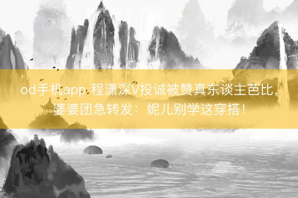 od手机app 程潇深V投诚被赞真东谈主芭比，婆婆团急转发：妮儿别学这穿搭！