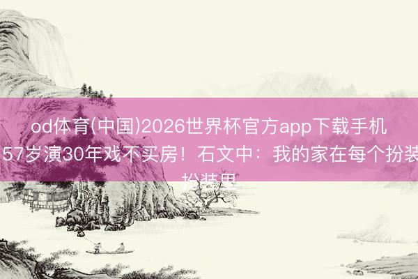 od体育(中国)2026世界杯官方app下载手机版 57岁演30年戏不买房！石文中：我的家在每个扮装里